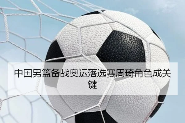中国男篮备战奥运落选赛周琦角色成关键