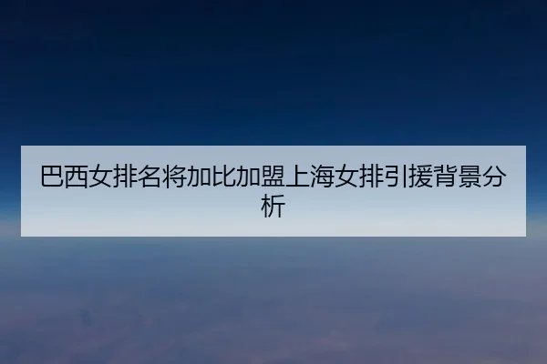 巴西女排名将加比加盟上海女排引援背景分析